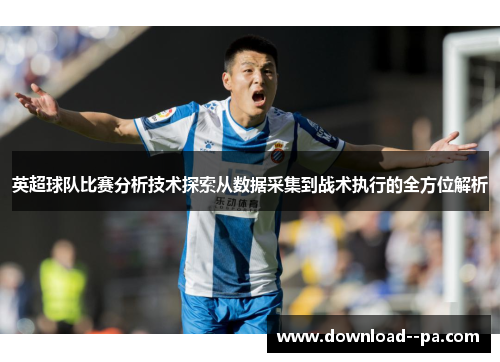 英超球队比赛分析技术探索从数据采集到战术执行的全方位解析 英超球队比赛分析技术探索从数据采集到战术执行的全方位解析