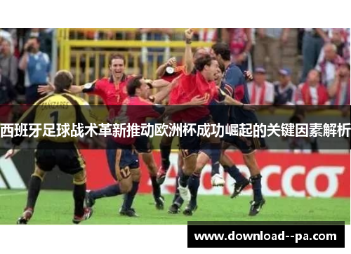 西班牙足球战术革新推动欧洲杯成功崛起的关键因素解析