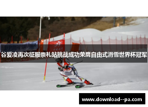 谷爱凌再次征服崇礼站挑战成功荣膺自由式滑雪世界杯冠军