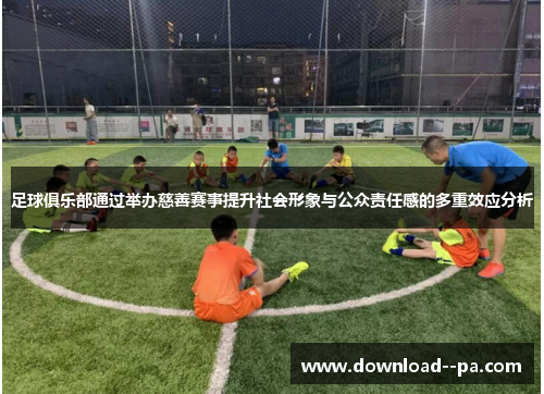 足球俱乐部通过举办慈善赛事提升社会形象与公众责任感的多重效应分析 足球俱乐部通过举办慈善赛事提升社会形象与公众责任感的多重效应分析