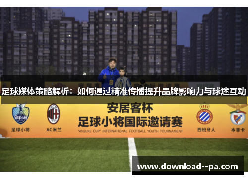 足球媒体策略解析:如何通过精准传播提升品牌影响力与球迷互动 足球媒体策略解析:如何通过精准传播提升品牌影响力与球迷互动