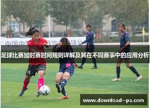 足球比赛加时赛时间规则详解及其在不同赛事中的应用分析 足球比赛加时赛时间规则详解及其在不同赛事中的应用分析