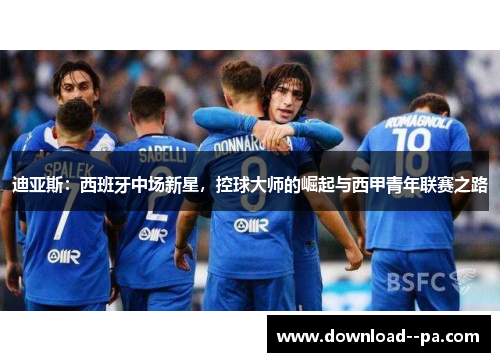 迪亚斯：西班牙中场新星，控球大师的崛起与西甲青年联赛之路