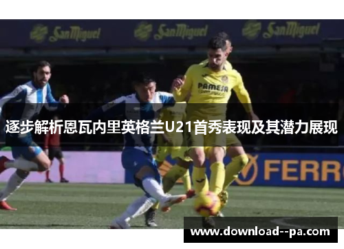 逐步解析恩瓦内里英格兰U21首秀表现及其潜力展现