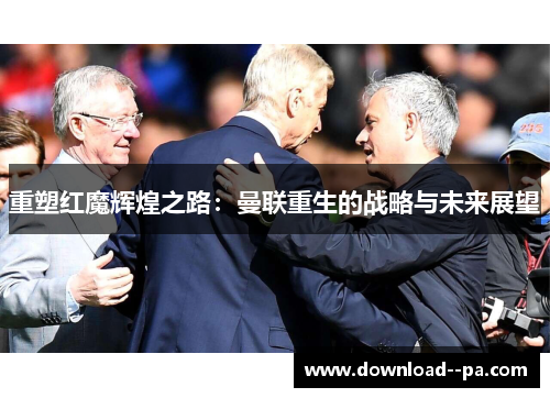 重塑红魔辉煌之路：曼联重生的战略与未来展望