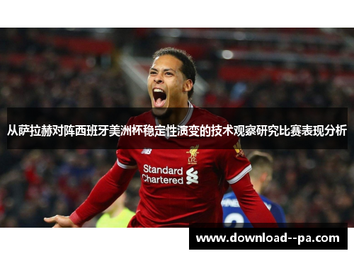 从萨拉赫对阵西班牙美洲杯稳定性演变的技术观察研究比赛表现分析 从萨拉赫对阵西班牙美洲杯稳定性演变的技术观察研究比赛表现分析