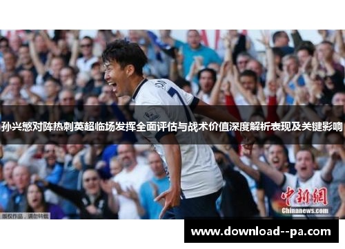 孙兴慜对阵热刺英超临场发挥全面评估与战术价值深度解析表现及关键影响 孙兴慜对阵热刺英超临场发挥全面评估与战术价值深度解析表现及关键影响