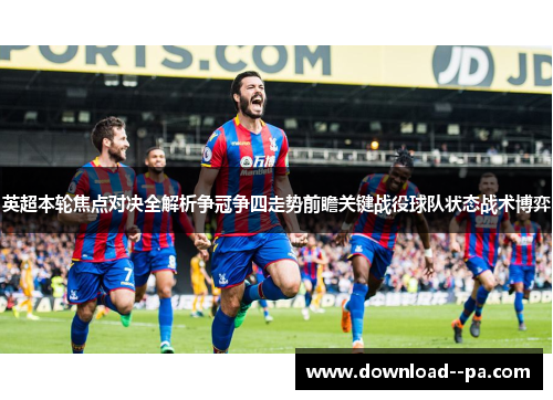 英超本轮焦点对决全解析争冠争四走势前瞻关键战役球队状态战术博弈 英超本轮焦点对决全解析争冠争四走势前瞻关键战役球队状态战术博弈