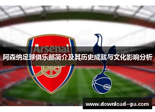 阿森纳足球俱乐部简介及其历史成就与文化影响分析