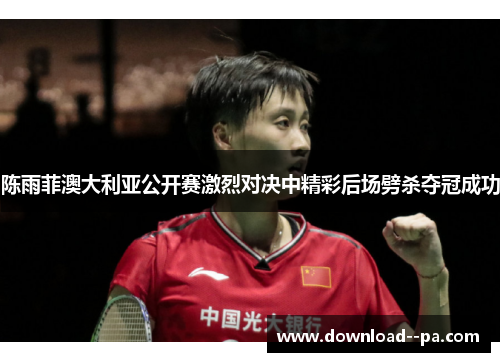 陈雨菲澳大利亚公开赛激烈对决中精彩后场劈杀夺冠成功