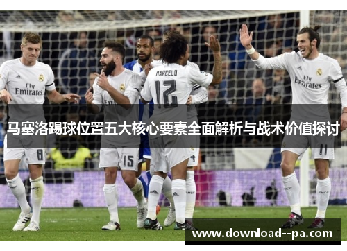 马塞洛踢球位置五大核心要素全面解析与战术价值探讨