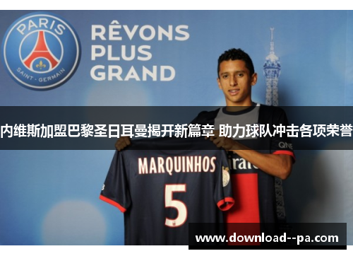 内维斯加盟巴黎圣日耳曼揭开新篇章 助力球队冲击各项荣誉