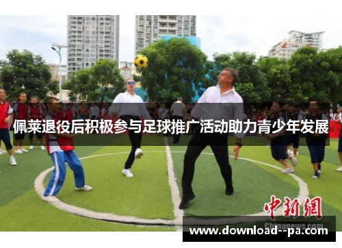 佩莱退役后积极参与足球推广活动助力青少年发展