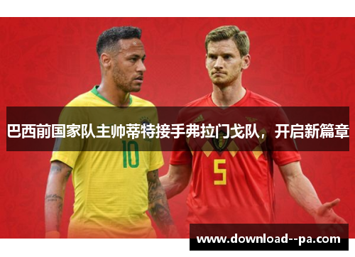 巴西前国家队主帅蒂特接手弗拉门戈队，开启新篇章