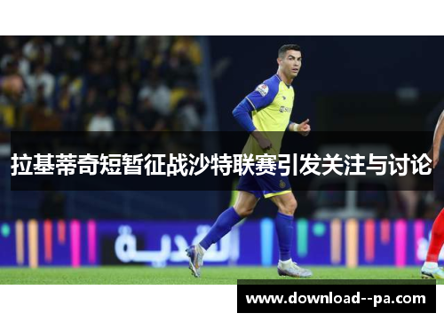 拉基蒂奇短暂征战沙特联赛引发关注与讨论 拉基蒂奇短暂征战沙特联赛引发关注与讨论