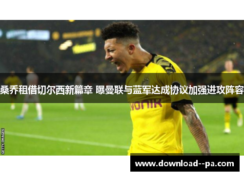 桑乔租借切尔西新篇章 曝曼联与蓝军达成协议加强进攻阵容