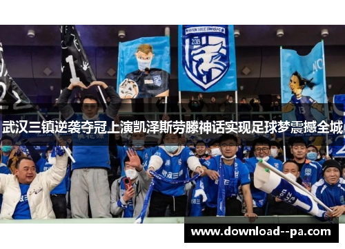 武汉三镇逆袭夺冠上演凯泽斯劳滕神话实现足球梦震撼全城 武汉三镇逆袭夺冠上演凯泽斯劳滕神话实现足球梦震撼全城