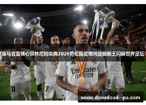 皇马官宣核心贝林厄姆荣膺2026劳伦斯奖银河战舰新王闪耀世界足坛 皇马官宣核心贝林厄姆荣膺2026劳伦斯奖银河战舰新王闪耀世界足坛