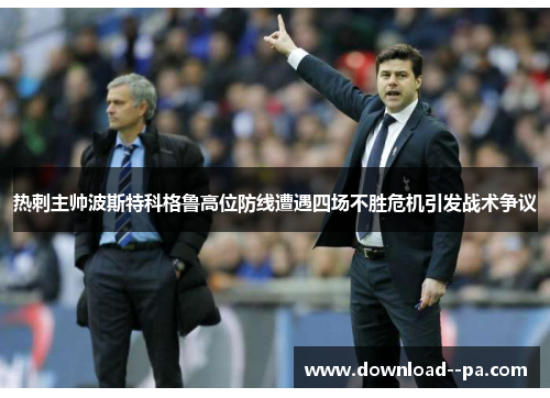 热刺主帅波斯特科格鲁高位防线遭遇四场不胜危机引发战术争议