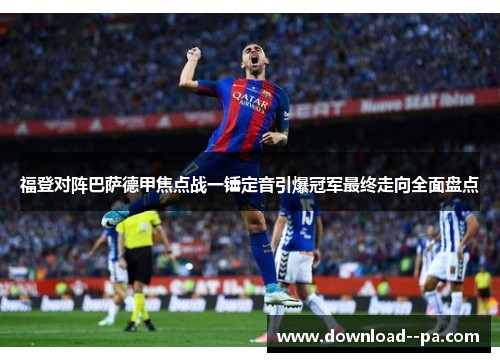 福登对阵巴萨德甲焦点战一锤定音引爆冠军最终走向全面盘点