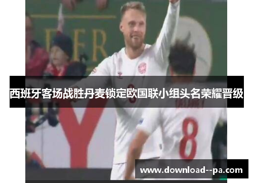 西班牙客场战胜丹麦锁定欧国联小组头名荣耀晋级