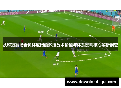 从欧冠赛场看贝林厄姆的多维战术价值与体系影响核心解析演变