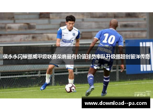 侯永永闪耀挪威甲级联赛荣膺最有价值球员率队升级挪超创留洋传奇