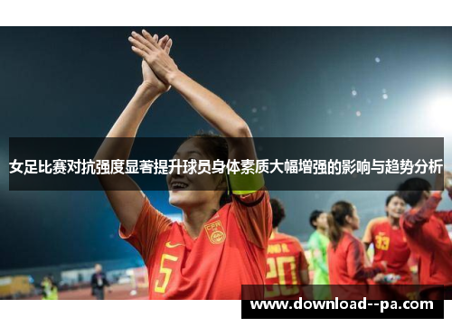 女足比赛对抗强度显著提升球员身体素质大幅增强的影响与趋势分析