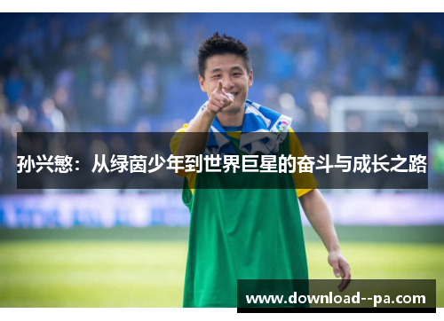 孙兴慜：从绿茵少年到世界巨星的奋斗与成长之路