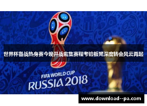 世界杯备战热身赛今晚开战密集赛程考验板凳深度转会风云再起 世界杯备战热身赛今晚开战密集赛程考验板凳深度转会风云再起