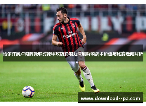 恰尔汗奥卢对阵曼联时德甲攻防影响力深度解读战术价值与比赛走向解析 恰尔汗奥卢对阵曼联时德甲攻防影响力深度解读战术价值与比赛走向解析