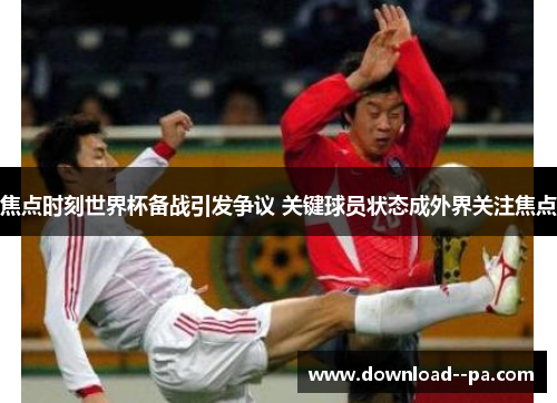 焦点时刻世界杯备战引发争议 关键球员状态成外界关注焦点 焦点时刻世界杯备战引发争议 关键球员状态成外界关注焦点