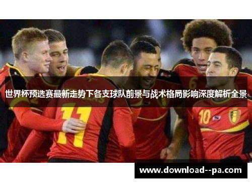 世界杯预选赛最新走势下各支球队前景与战术格局影响深度解析全景