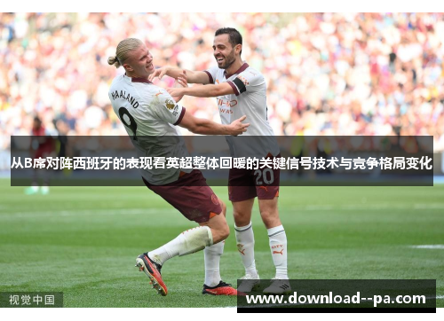 从B席对阵西班牙的表现看英超整体回暖的关键信号技术与竞争格局变化 从B席对阵西班牙的表现看英超整体回暖的关键信号技术与竞争格局变化
