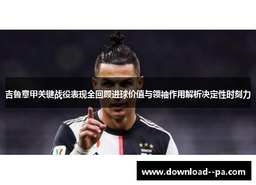吉鲁意甲关键战役表现全回顾进球价值与领袖作用解析决定性时刻力 吉鲁意甲关键战役表现全回顾进球价值与领袖作用解析决定性时刻力